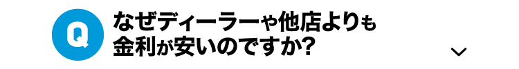 Q.なぜディーラーや他店よりも金利が安いのですか?