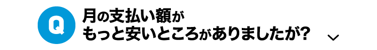 Q.月の支払い額がもっと安いところがありましたが?
