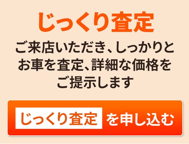 じっくり査定を申し込む ご来店いただき、しっかりとお車を査定、詳細な価格をご提示します
